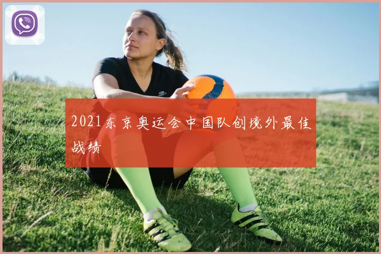 2021东京奥运会中国队创境外最佳战绩