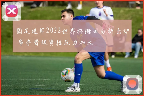 国足进军2022世界杯概率分析出炉 争夺晋级资格压力加大