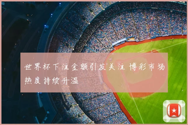 世界杯下注金额引发关注 博彩市场热度持续升温
