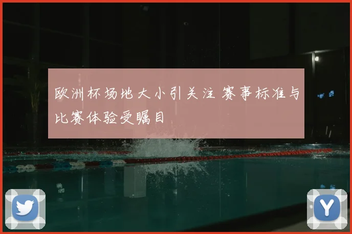 欧洲杯场地大小引关注 赛事标准与比赛体验受瞩目