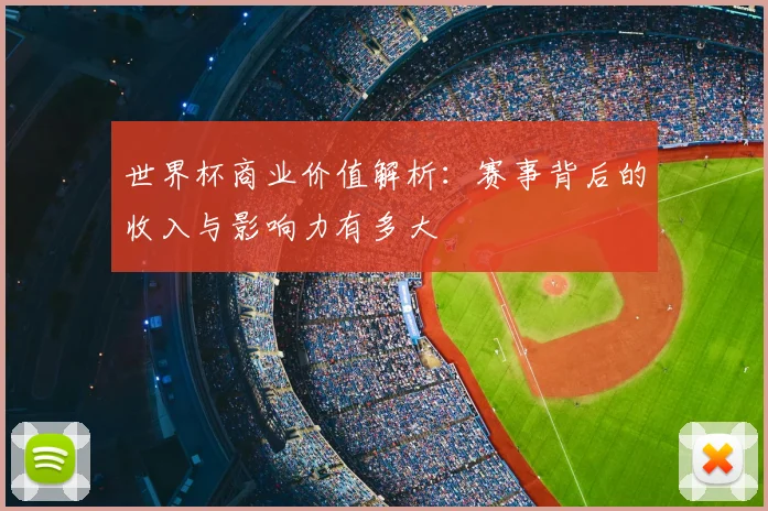 世界杯商业价值解析：赛事背后的收入与影响力有多大