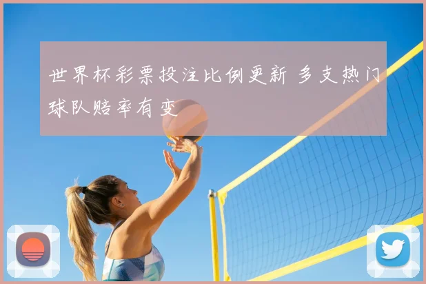 世界杯彩票投注比例更新 多支热门球队赔率有变