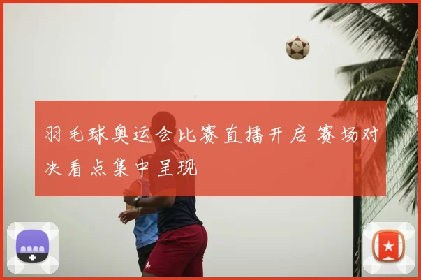 羽毛球奥运会比赛直播开启 赛场对决看点集中呈现