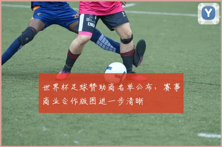 世界杯足球赞助商名单公布，赛事商业合作版图进一步清晰