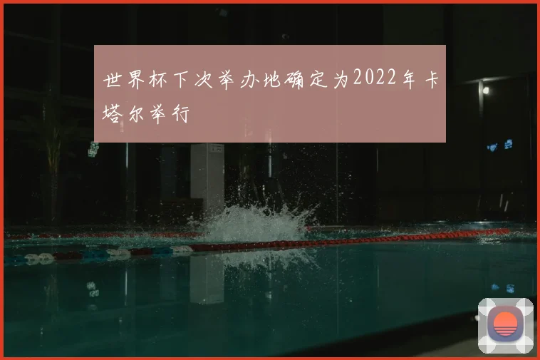 世界杯下次举办地确定为2022年卡塔尔举行