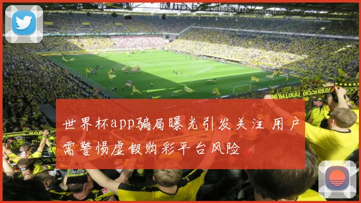 世界杯app骗局曝光引发关注 用户需警惕虚假购彩平台风险