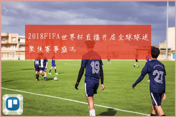 2018FIFA世界杯直播开启全球球迷聚焦赛事盛况