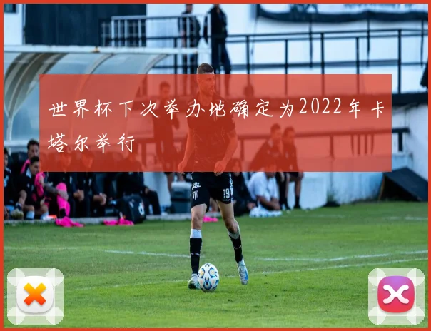 世界杯下次举办地确定为2022年卡塔尔举行