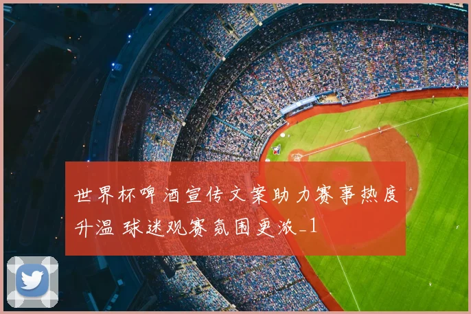 世界杯啤酒宣传文案助力赛事热度升温 球迷观赛氛围更浓_1