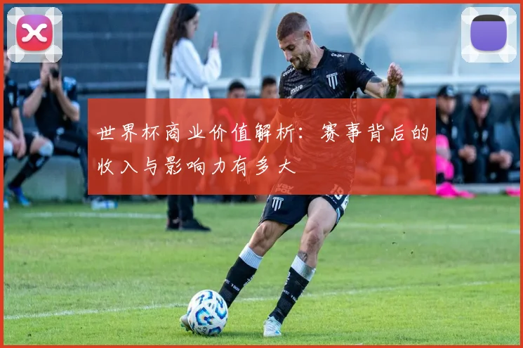 世界杯商业价值解析:赛事背后的收入与影响力有多大