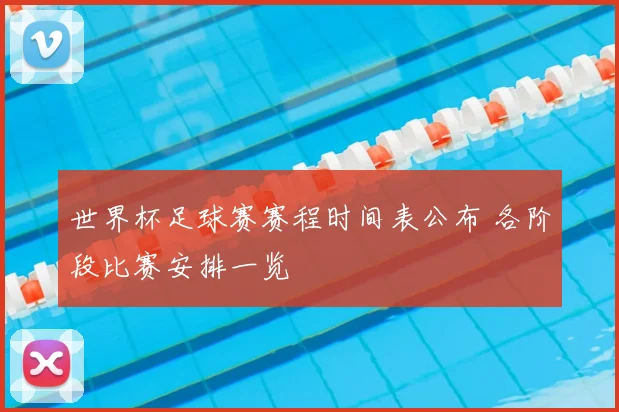 世界杯足球赛赛程时间表公布 各阶段比赛安排一览