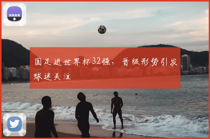 国足进世界杯32强,晋级形势引发球迷关注